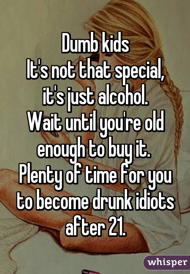 Dumb kids
It's not that special, it's just alcohol.
Wait until you're old enough to buy it. 
Plenty of time for you to become drunk idiots after 21.