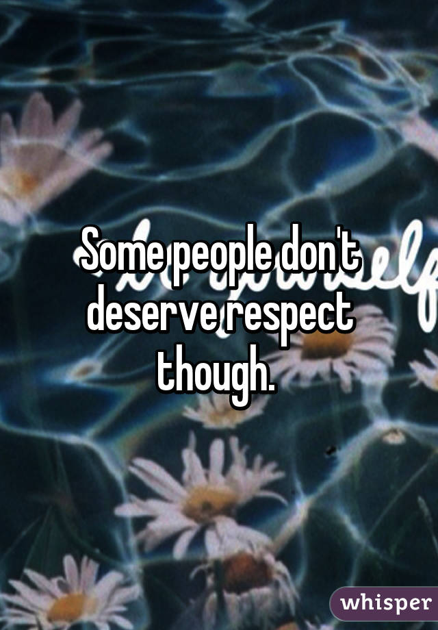 Some people don't deserve respect though. 