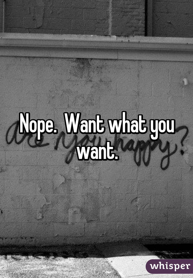 Nope.  Want what you want.