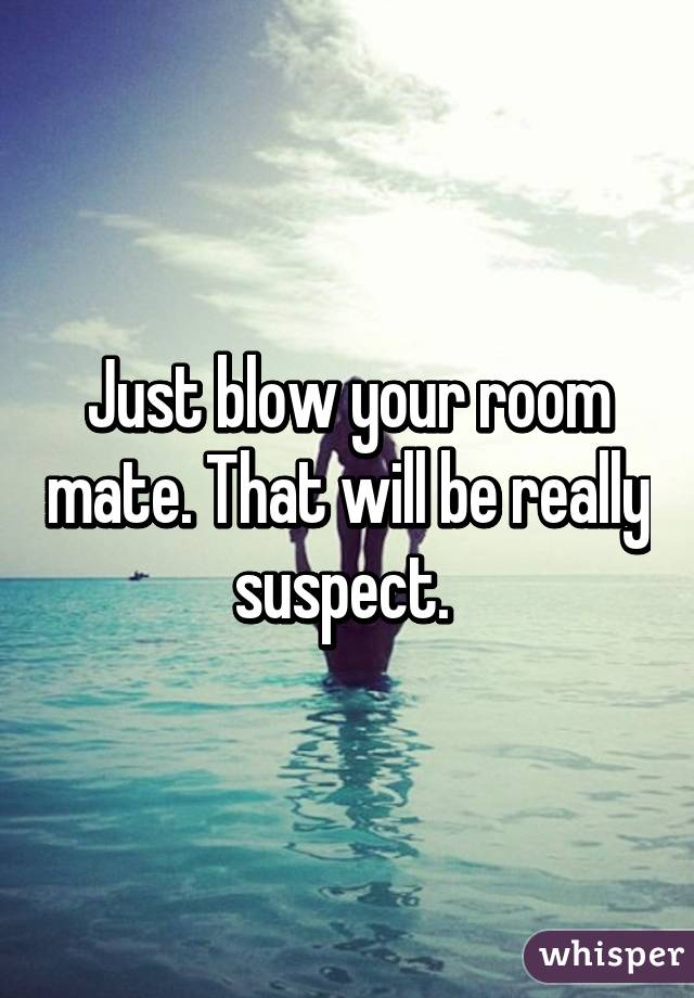 Just blow your room mate. That will be really suspect. 