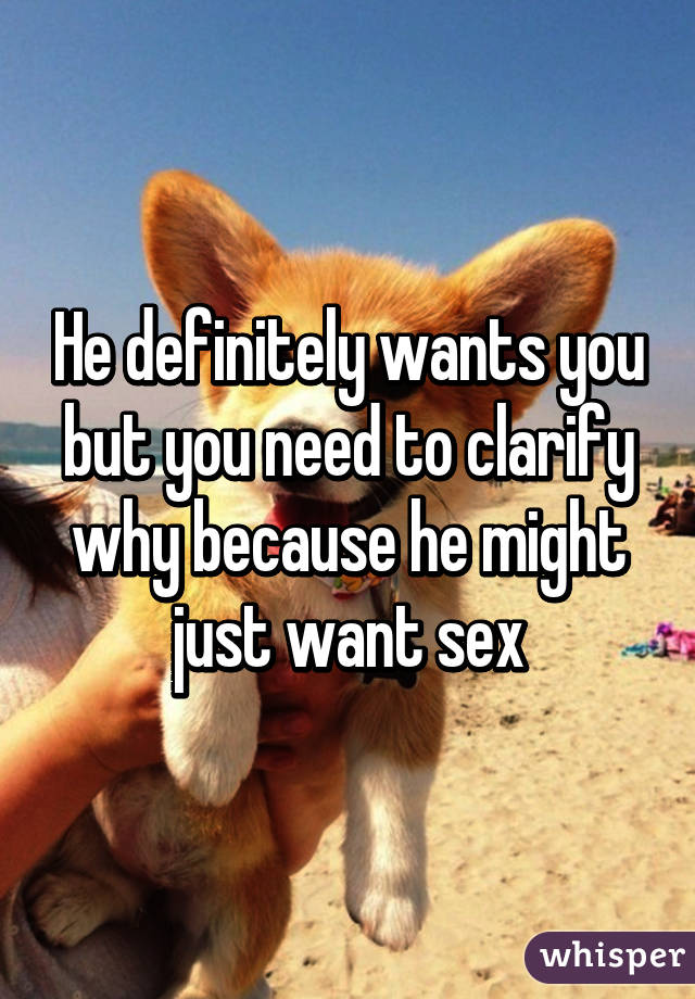 He definitely wants you but you need to clarify why because he might just want sex
