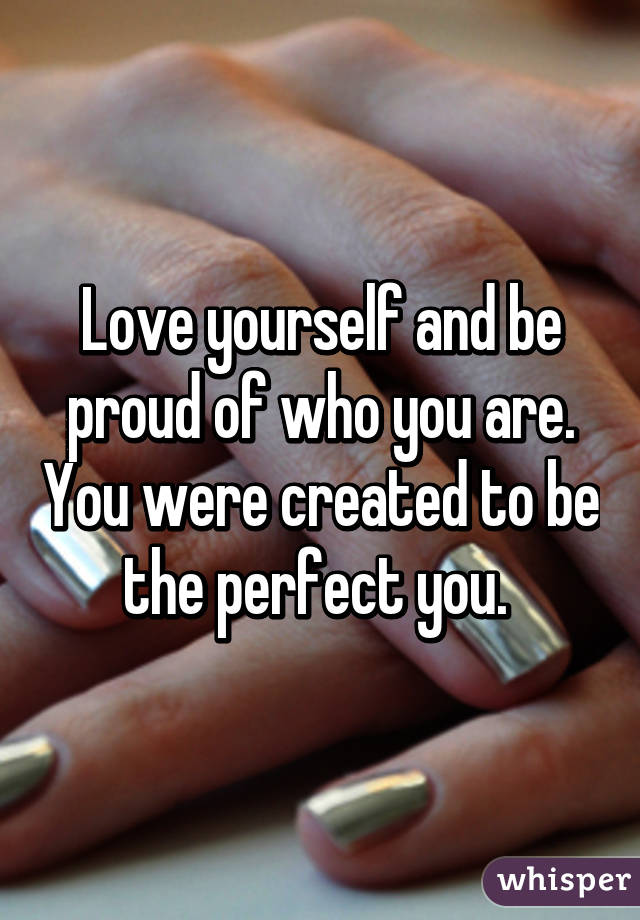 Love yourself and be proud of who you are. You were created to be the perfect you. 