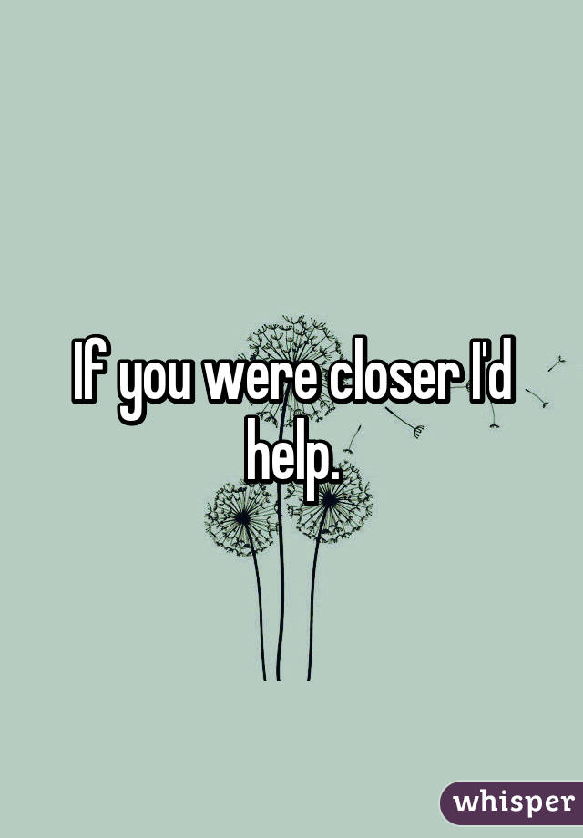 If you were closer I'd help.