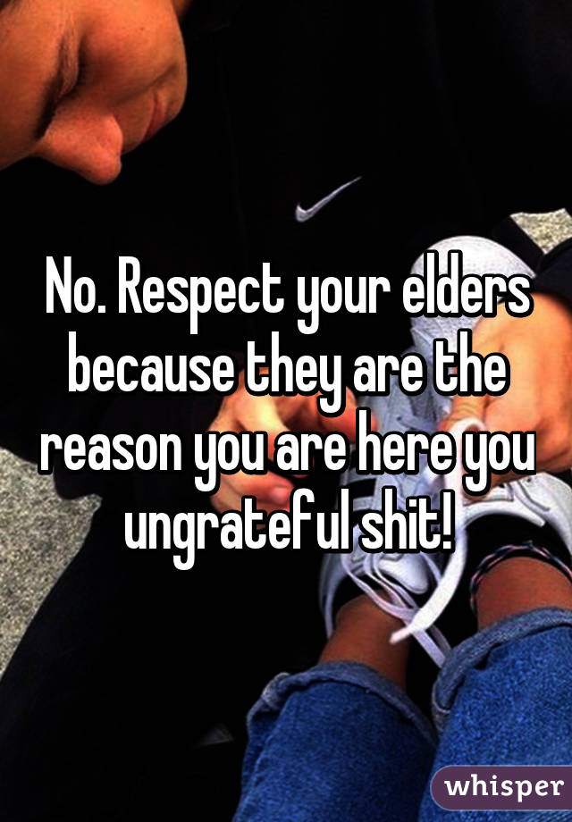 No. Respect your elders because they are the reason you are here you ungrateful shit!