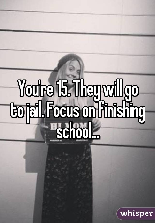 You're 15. They will go to jail. Focus on finishing school...