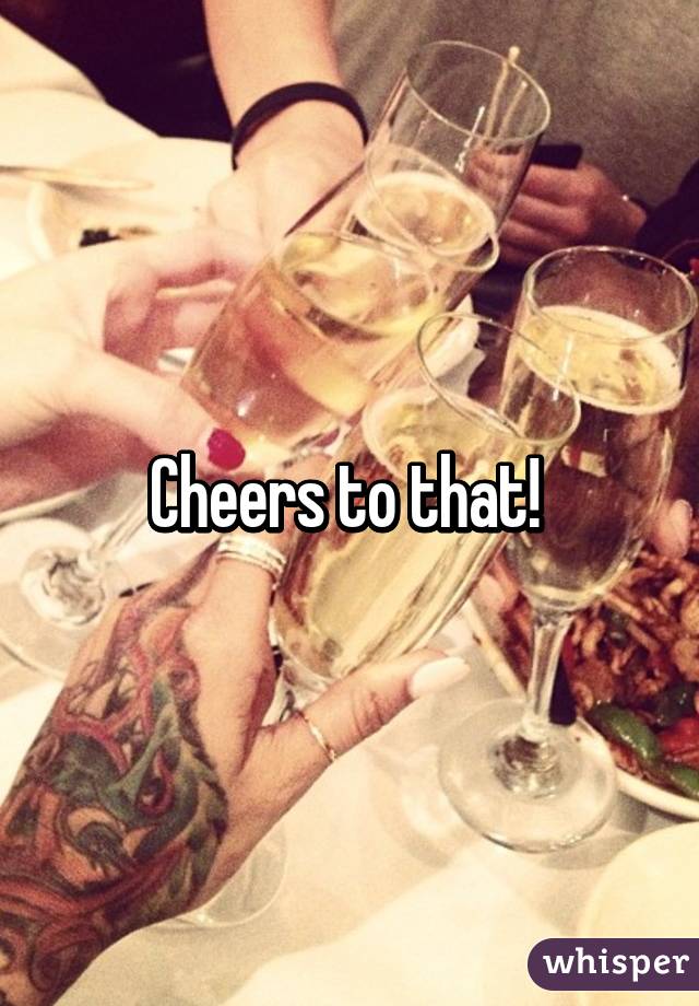 Cheers to that! 