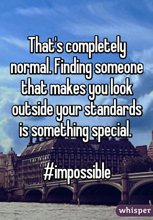 That's completely normal. Finding someone that makes you look outside your standards is something special. 

#impossible