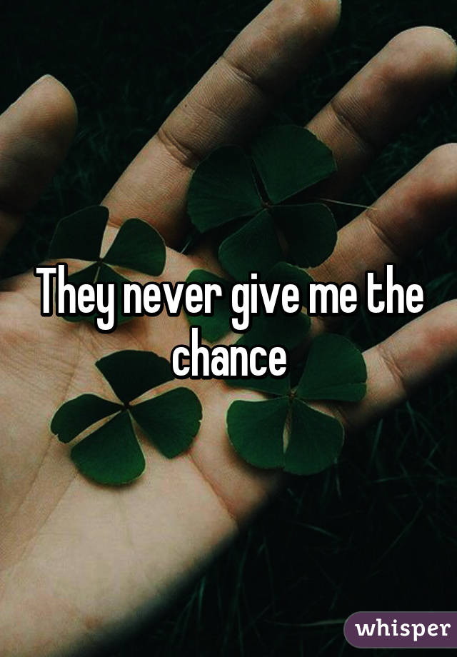 They never give me the chance