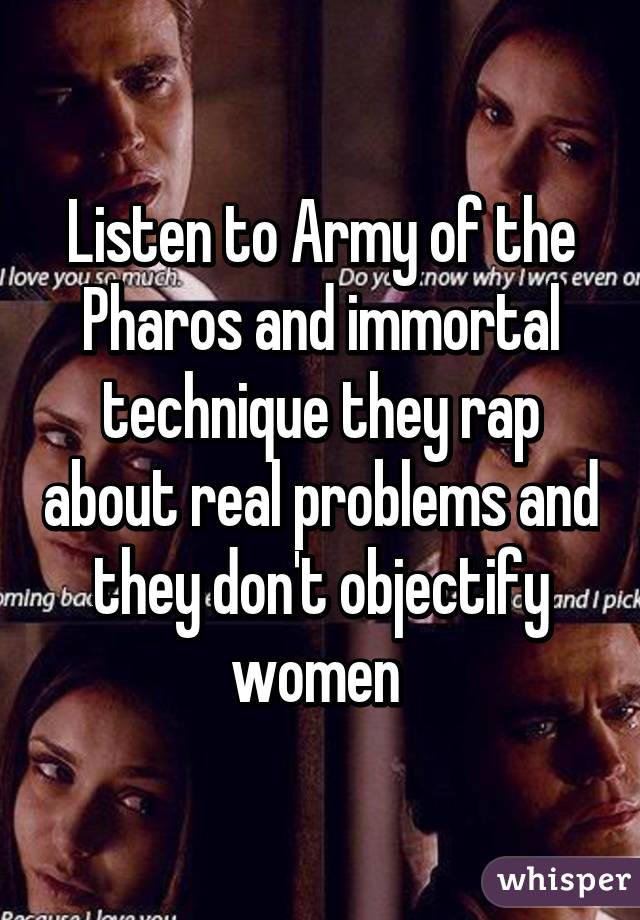 Listen to Army of the Pharos and immortal technique they rap about real problems and they don't objectify women 