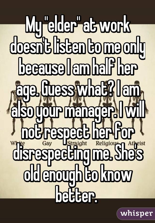 My "elder" at work doesn't listen to me only because I am half her age. Guess what? I am also your manager. I will not respect her for disrespecting me. She's old enough to know better. 