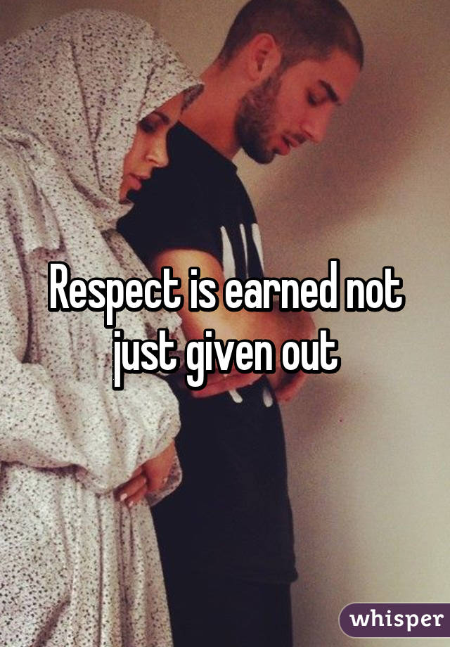 Respect is earned not just given out