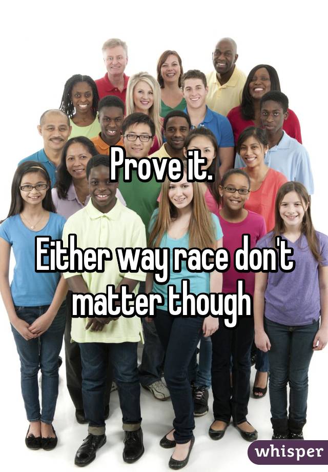 Prove it. 

Either way race don't matter though 