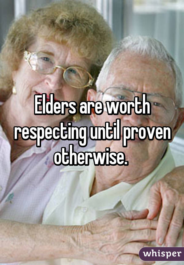 Elders are worth respecting until proven otherwise. 