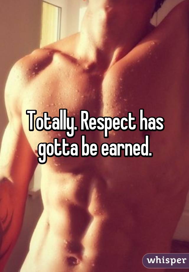 Totally. Respect has gotta be earned.