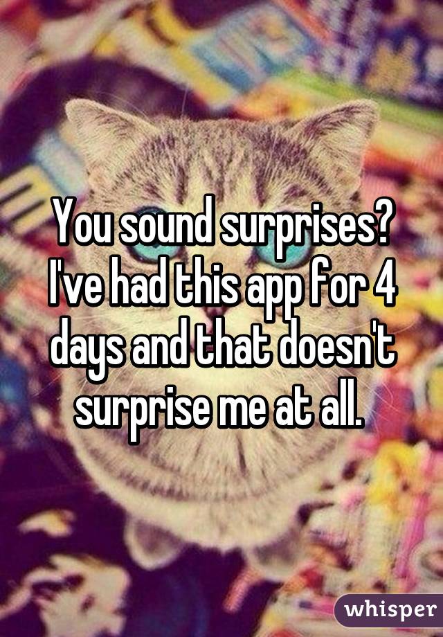 You sound surprises? I've had this app for 4 days and that doesn't surprise me at all. 