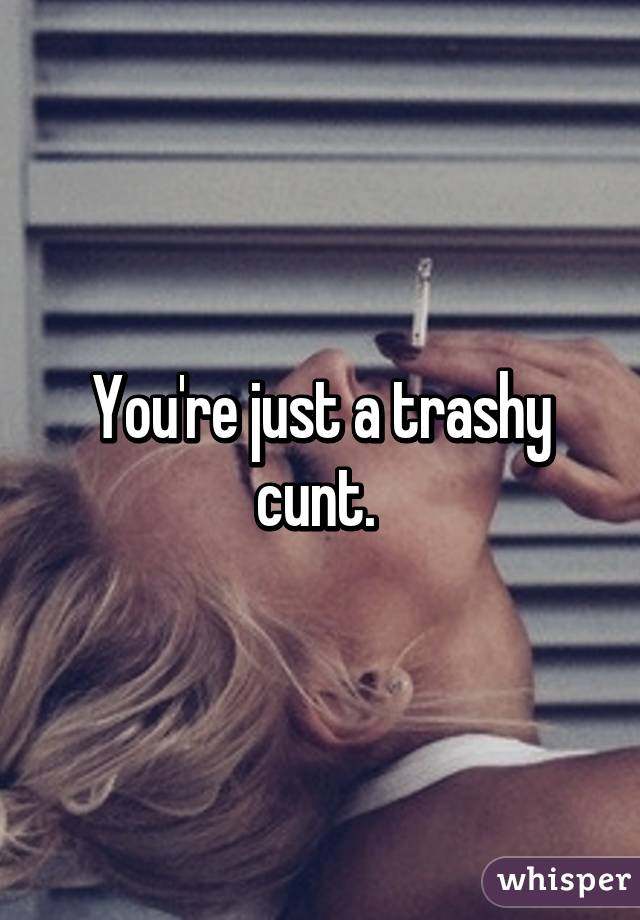 You're just a trashy cunt. 