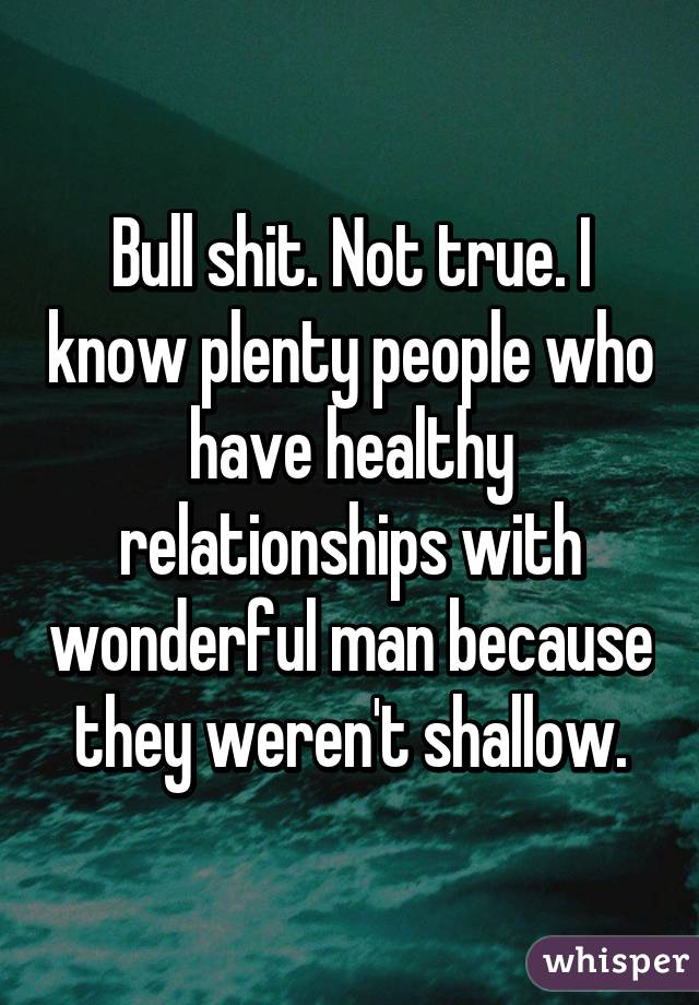 Bull shit. Not true. I know plenty people who have healthy relationships with wonderful man because they weren't shallow.