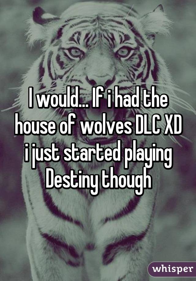 I would... If i had the house of wolves DLC XD i just started playing Destiny though
