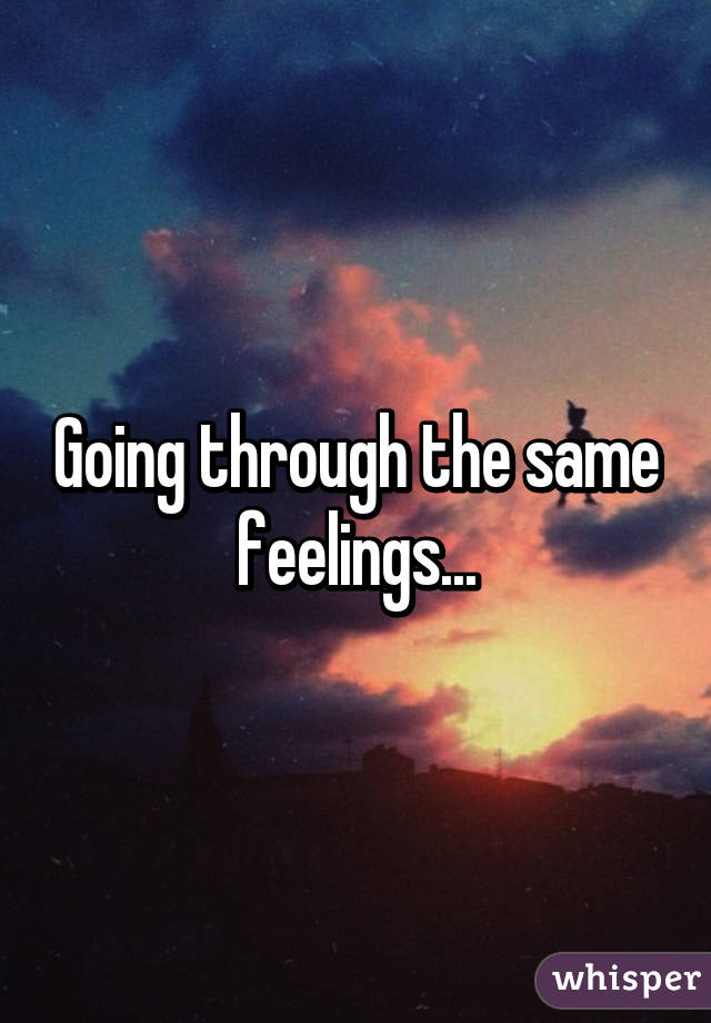 Going through the same feelings...
