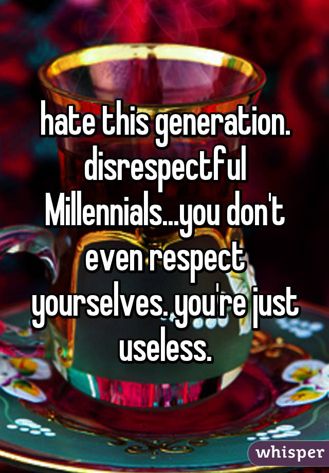 hate this generation. disrespectful Millennials...you don't even respect yourselves. you're just useless.