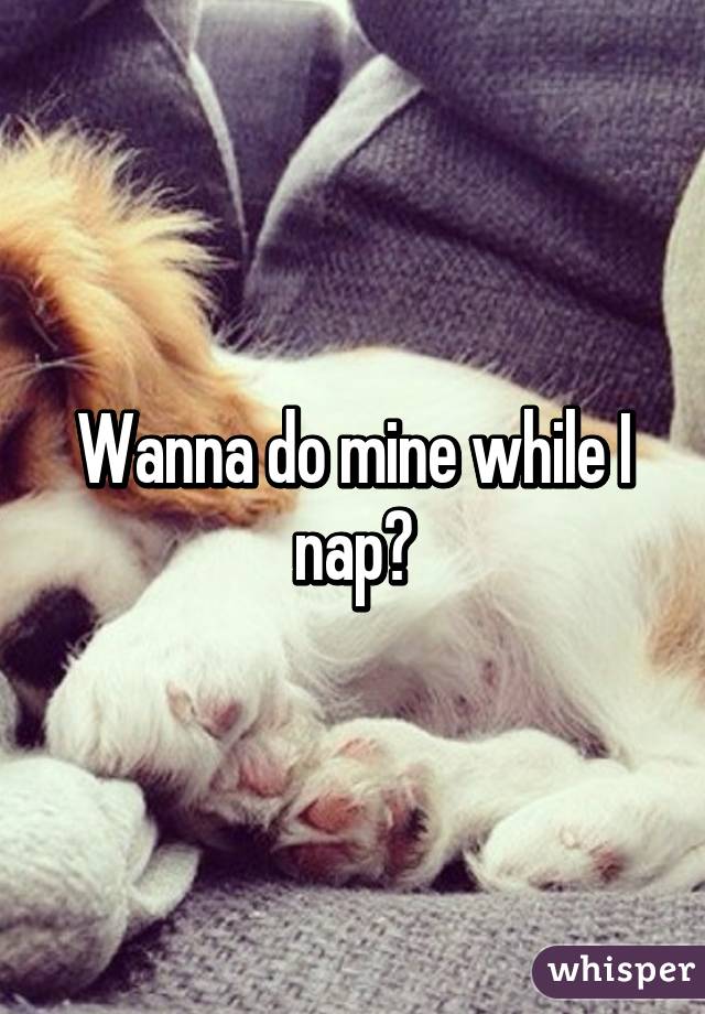 Wanna do mine while I nap?
