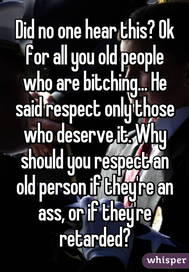 Did no one hear this? Ok for all you old people who are bitching... He said respect only those who deserve it. Why should you respect an old person if they're an ass, or if they're retarded?