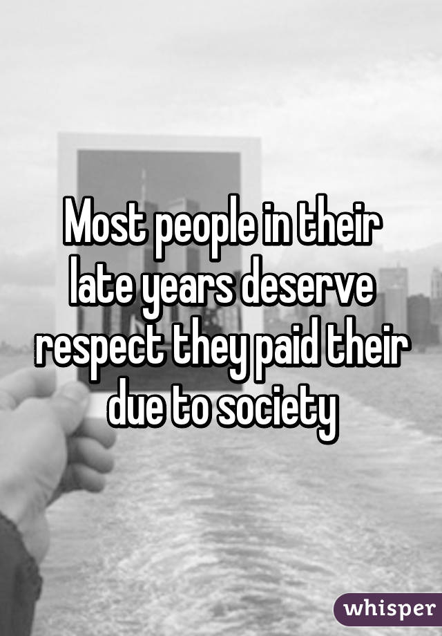 Most people in their late years deserve respect they paid their due to society