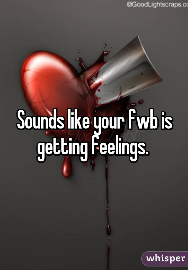 Sounds like your fwb is getting feelings. 