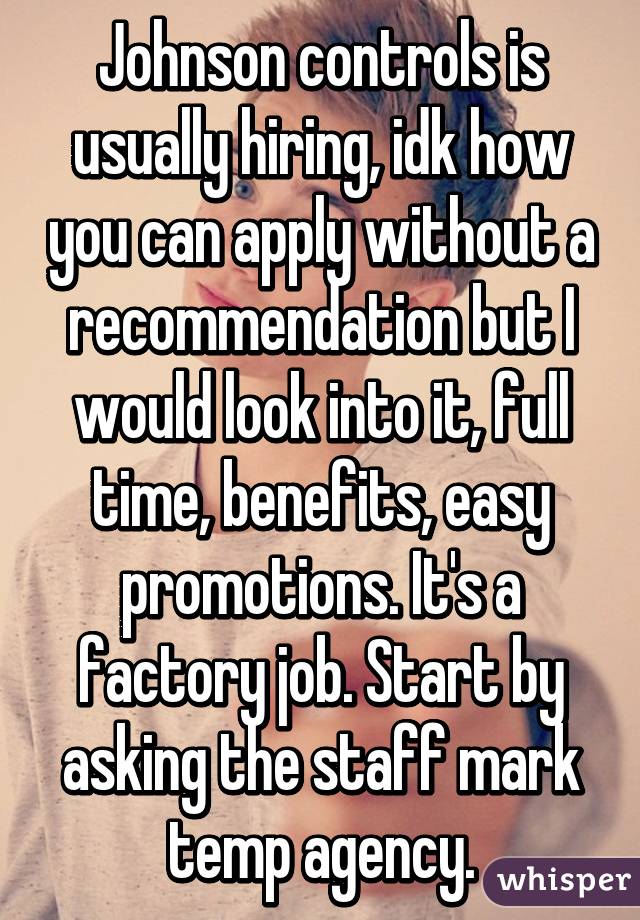Johnson controls is usually hiring, idk how you can apply without a recommendation but I would look into it, full time, benefits, easy promotions. It's a factory job. Start by asking the staff mark temp agency.