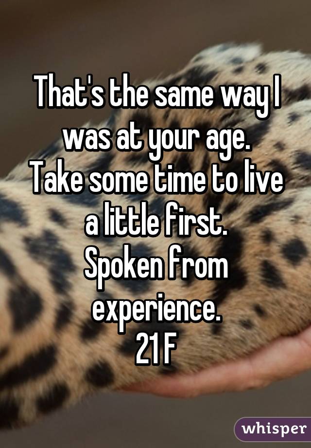 That's the same way I was at your age.
Take some time to live a little first.
Spoken from experience.
21 F