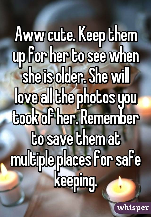 Aww cute. Keep them up for her to see when she is older. She will love all the photos you took of her. Remember to save them at multiple places for safe keeping.