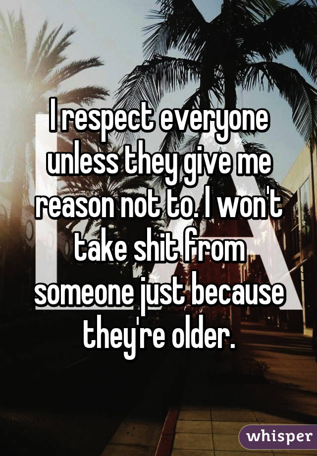 I respect everyone unless they give me reason not to. I won't take shit from someone just because they're older.