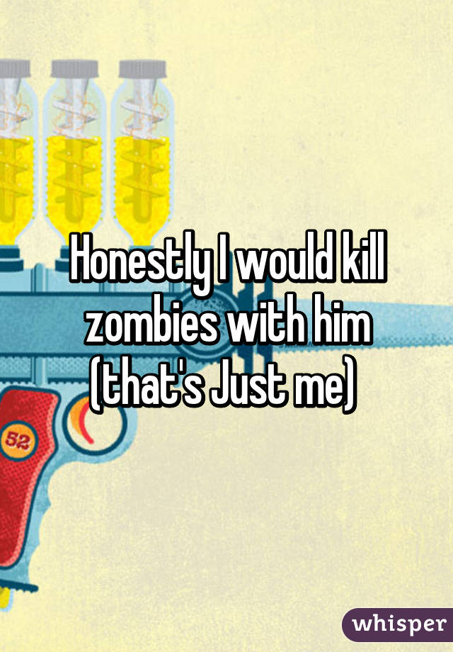 Honestly I would kill zombies with him (that's Just me) 