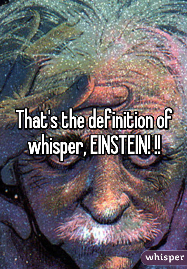 That's the definition of whisper, EINSTEIN! !!
