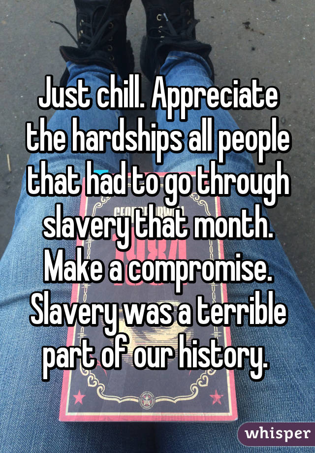 Just chill. Appreciate the hardships all people that had to go through slavery that month. Make a compromise. Slavery was a terrible part of our history. 
