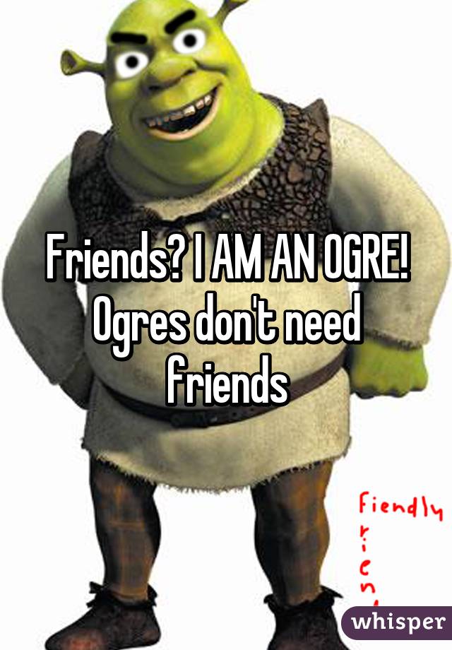 Friends? I AM AN OGRE! Ogres don't need friends