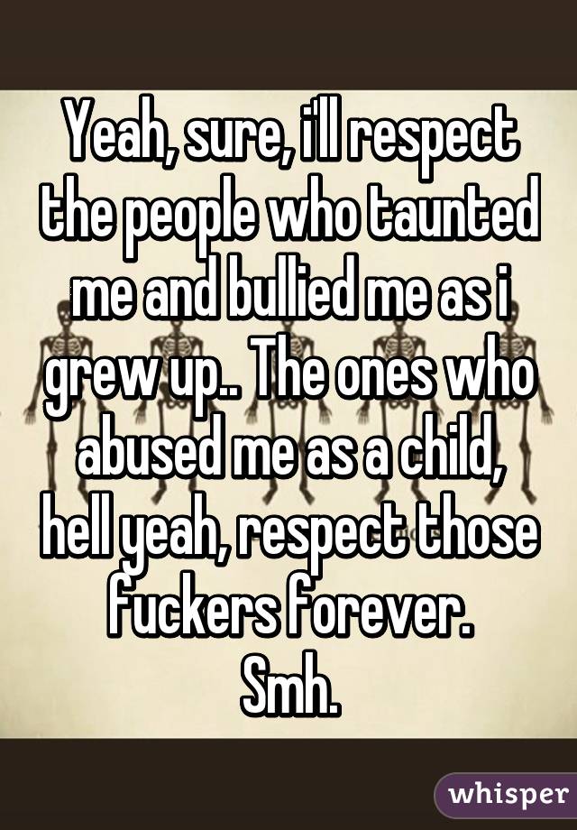 Yeah, sure, i'll respect the people who taunted me and bullied me as i grew up.. The ones who abused me as a child, hell yeah, respect those fuckers forever.
Smh.