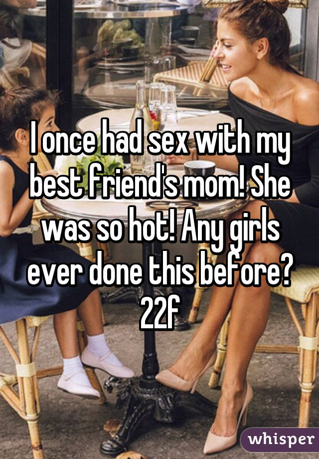 I once had sex with my best friend's mom! She was so hot! Any girls ever done this before?
22f