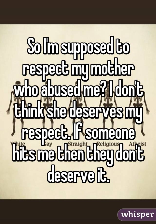 So I'm supposed to respect my mother who abused me? I don't think she deserves my respect. If someone hits me then they don't deserve it.