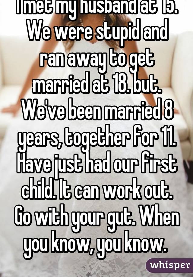 I met my husband at 15. We were stupid and ran away to get married at 18. but. We've been married 8 years, together for 11. Have just had our first child. It can work out. Go with your gut. When you know, you know. 
