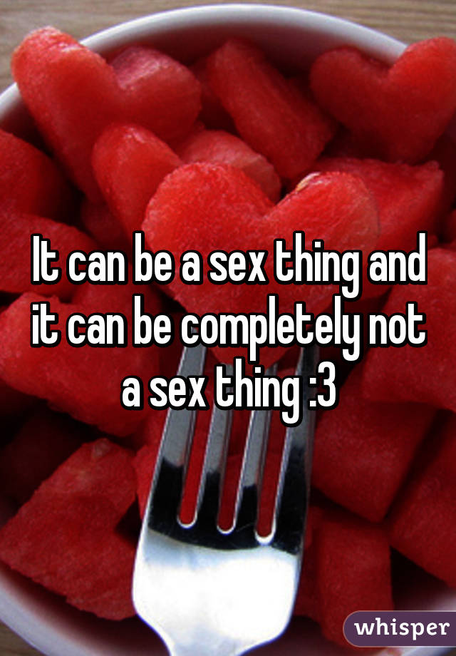 It can be a sex thing and it can be completely not a sex thing :3