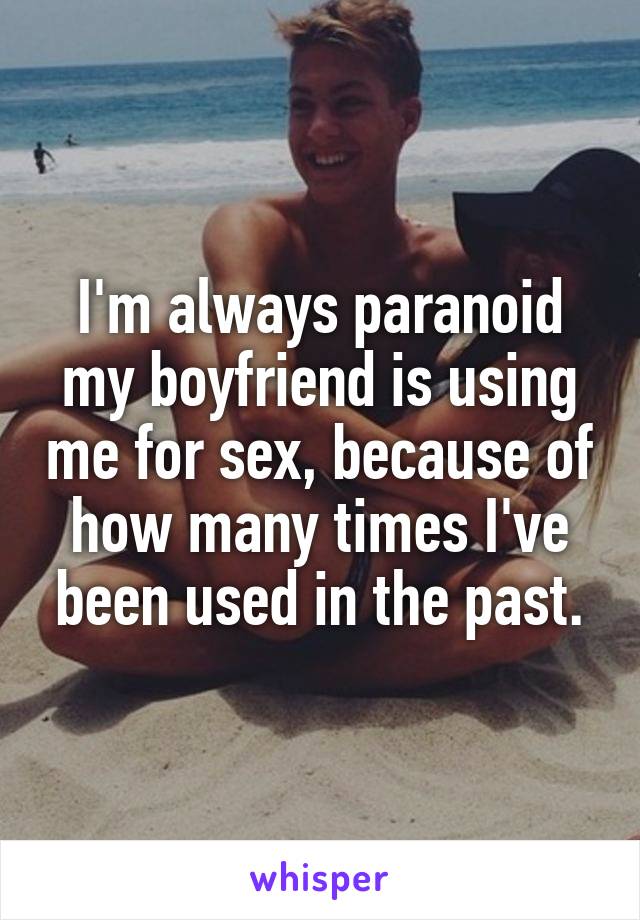 I'm always paranoid my boyfriend is using me for sex, because of how many times I've been used in the past.