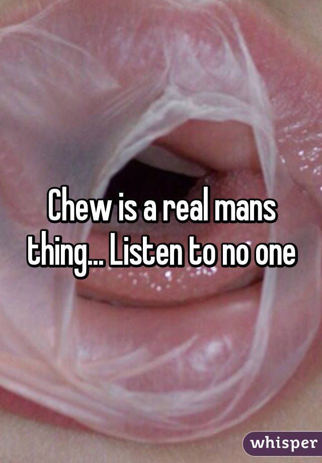 Chew is a real mans thing... Listen to no one