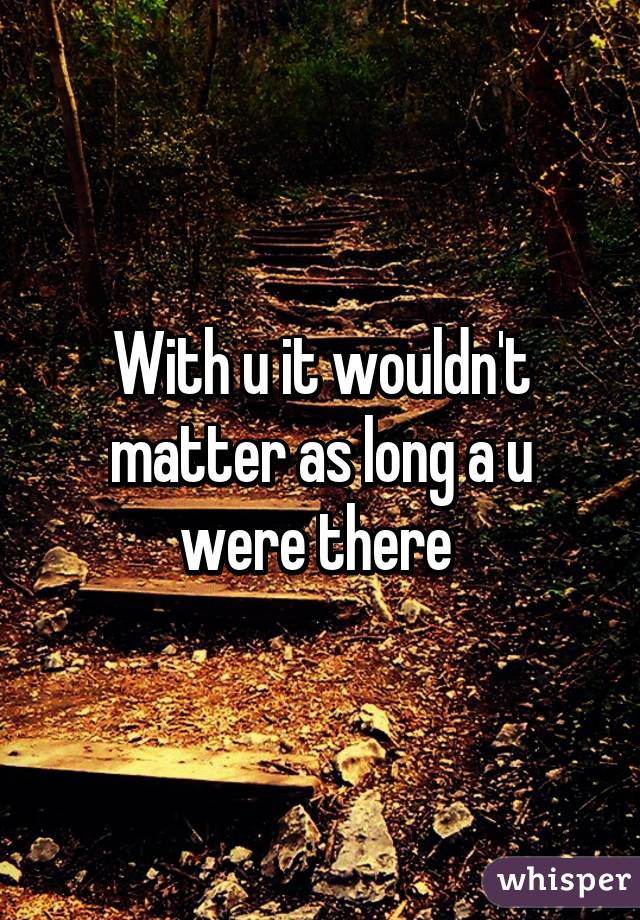 With u it wouldn't matter as long a u were there 