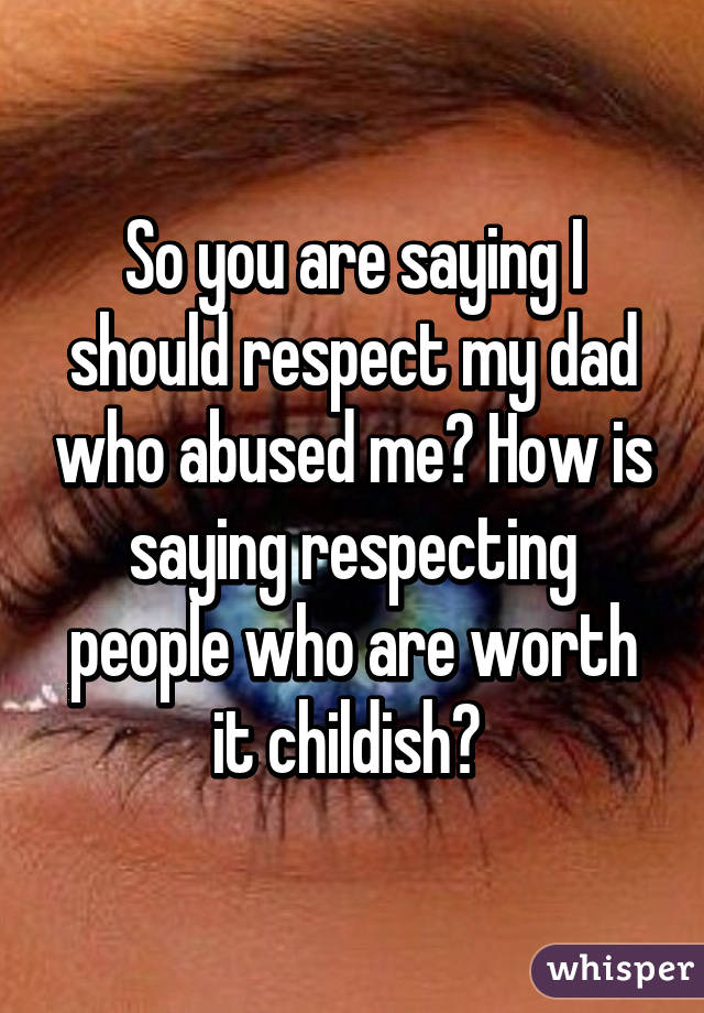 So you are saying I should respect my dad who abused me? How is saying respecting people who are worth it childish? 