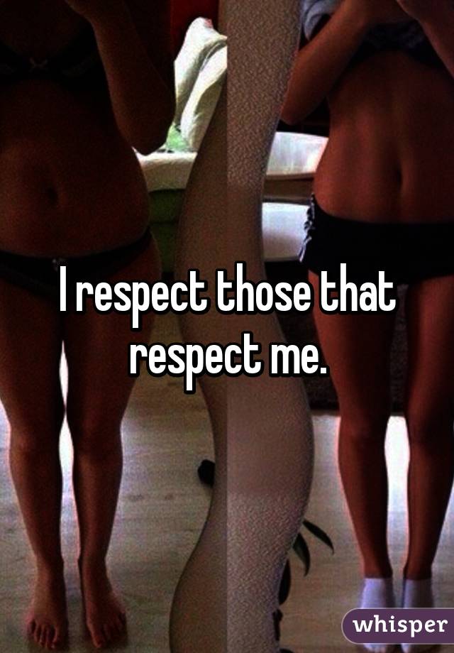I respect those that respect me.