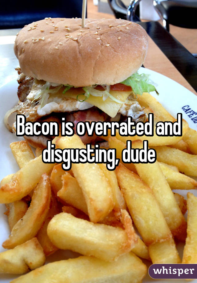 Bacon is overrated and disgusting, dude