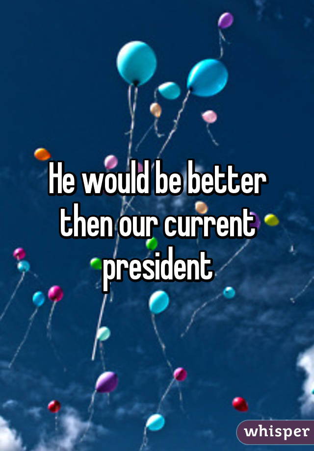 He would be better then our current president