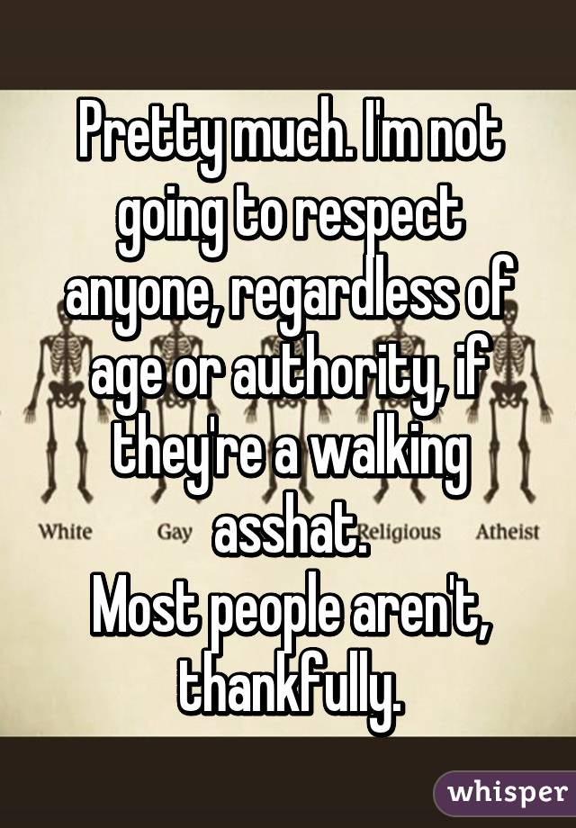 Pretty much. I'm not going to respect anyone, regardless of age or authority, if they're a walking asshat.
Most people aren't, thankfully.