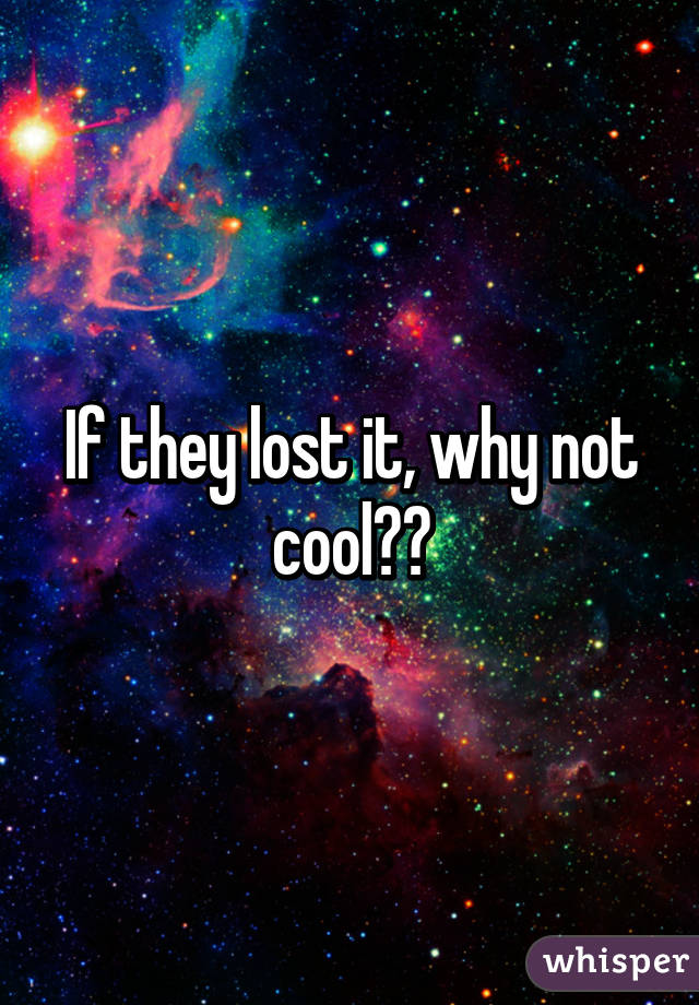 If they lost it, why not cool??